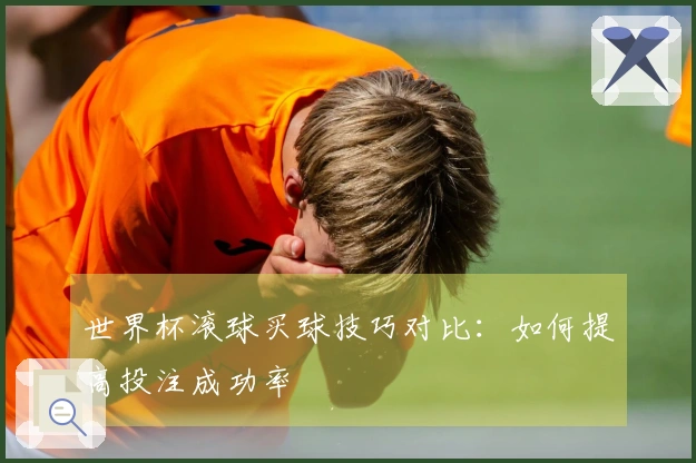 世界杯滚球买球技巧对比：如何提高投注成功率