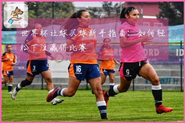 世界杯让球买球新手指南：如何轻松下注赢得比赛
