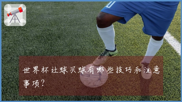 世界杯让球买球有哪些技巧和注意事项？