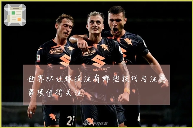 世界杯让球投注有哪些技巧与注意事项值得关注