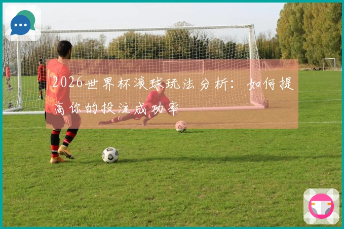 2026世界杯滚球玩法分析：如何提高你的投注成功率