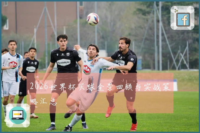 2026世界杯买球全景回顾与实战策略汇总