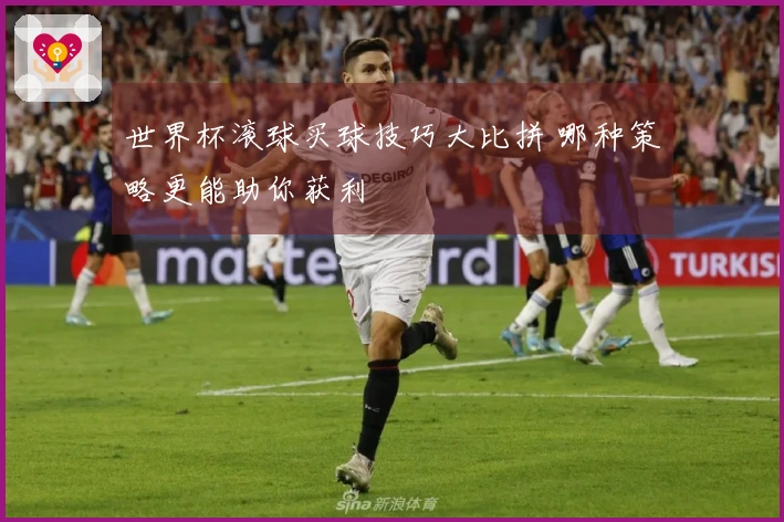 世界杯滚球买球技巧大比拼 哪种策略更能助你获利